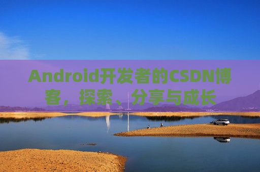 Android开发者的CSDN博客，探索、分享与成长